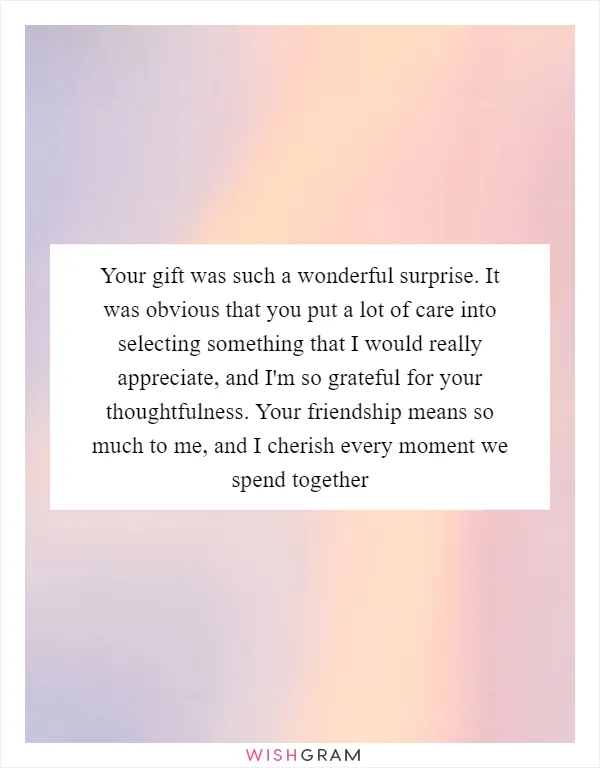 Your gift was such a wonderful surprise. It was obvious that you put a lot of care into selecting something that I would really appreciate, and I'm so grateful for your thoughtfulness. Your friendship means so much to me, and I cherish every moment we spend together