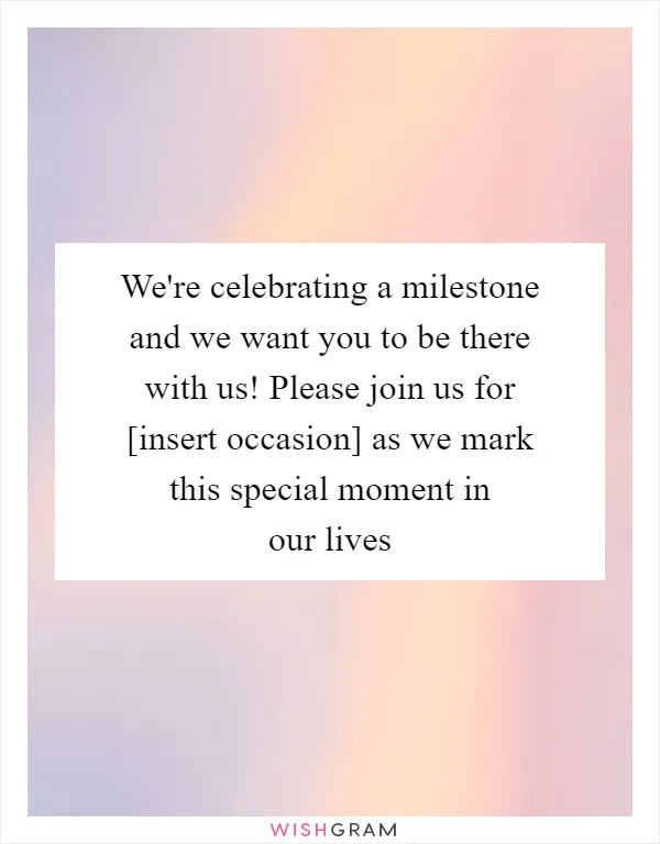 We're celebrating a milestone and we want you to be there with us! Please join us for [insert occasion] as we mark this special moment in our lives