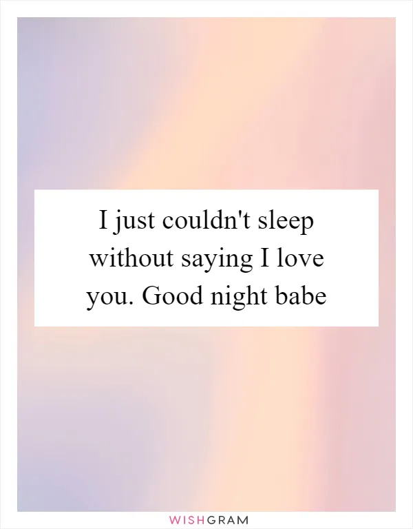 I just couldn't sleep without saying I love you. Good night babe