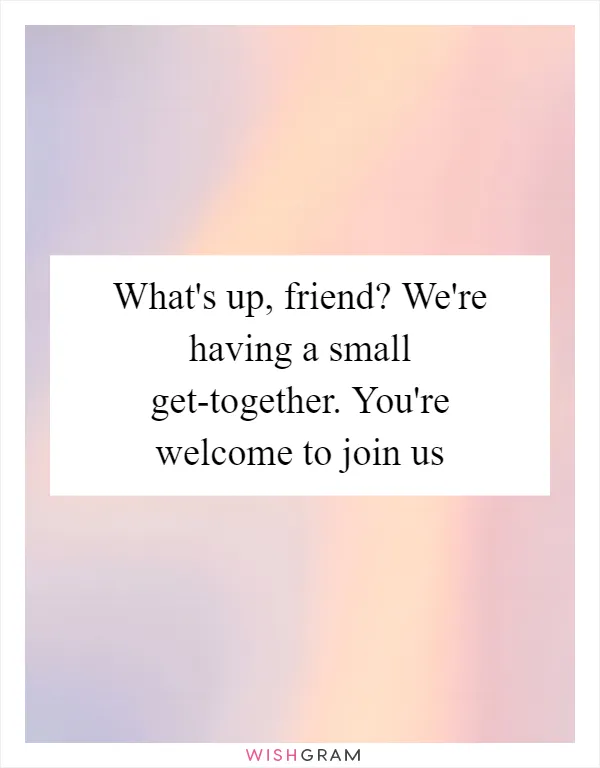 What's up, friend? We're having a small get-together. You're welcome to join us