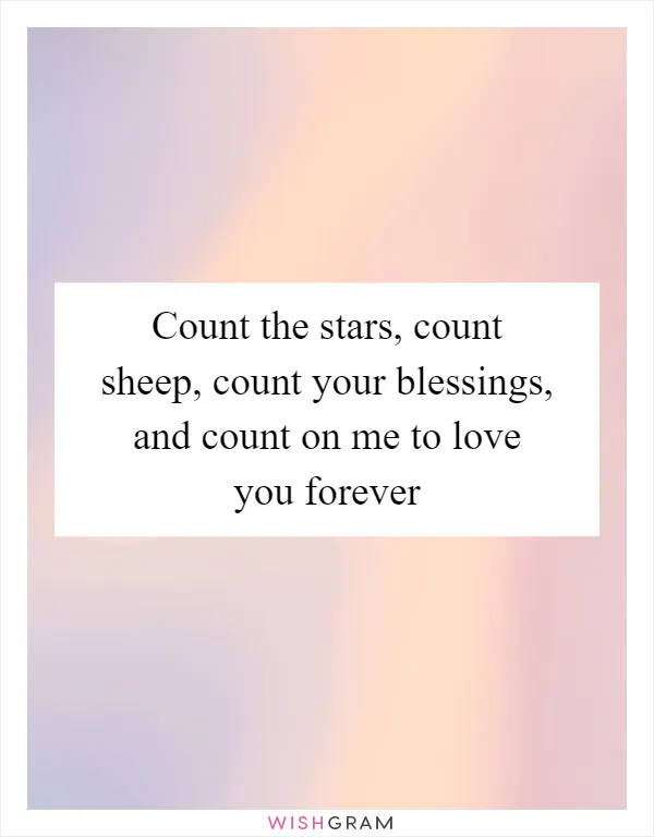 Count the stars, count sheep, count your blessings, and count on me to love you forever