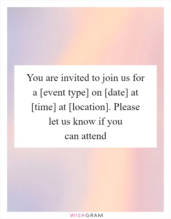 You are invited to join us for a [event type] on [date] at [time] at [location]. Please let us know if you can attend