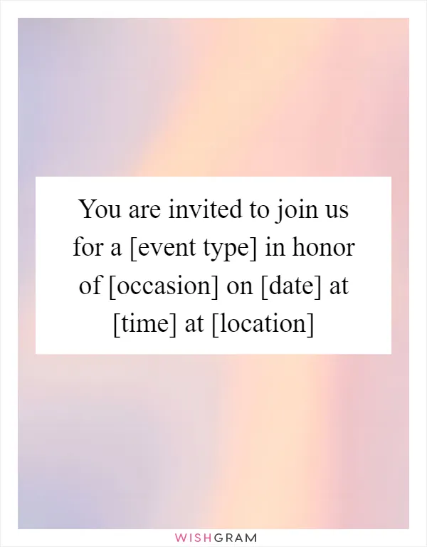 You are invited to join us for a [event type] in honor of [occasion] on [date] at [time] at [location]