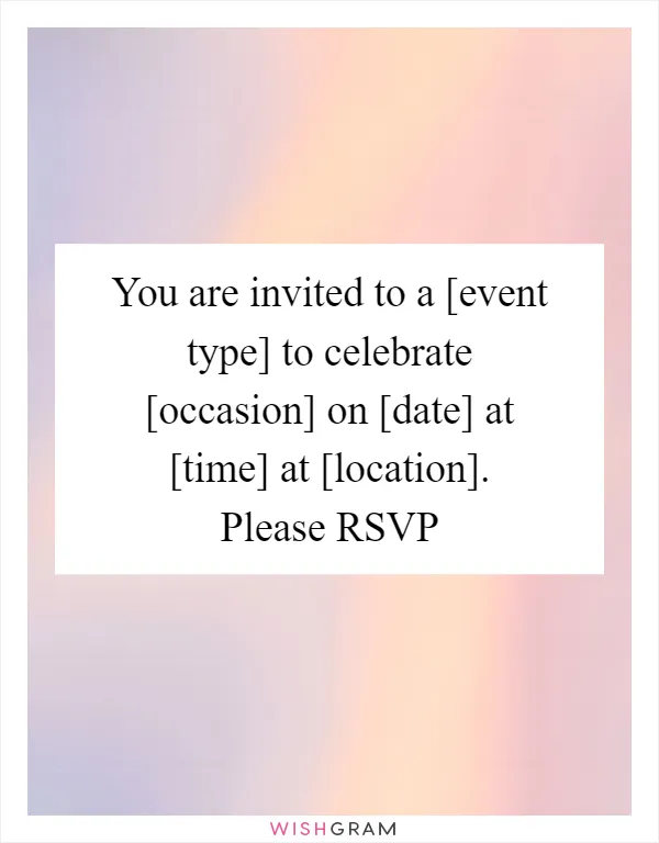 You are invited to a [event type] to celebrate [occasion] on [date] at [time] at [location]. Please RSVP