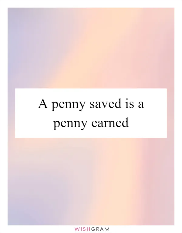 A penny saved is a penny earned