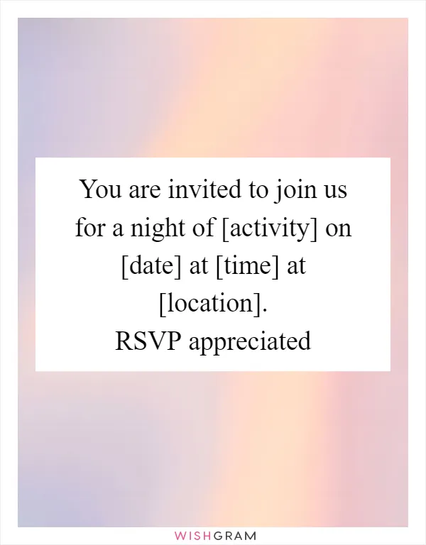 You are invited to join us for a night of [activity] on [date] at [time] at [location]. RSVP appreciated