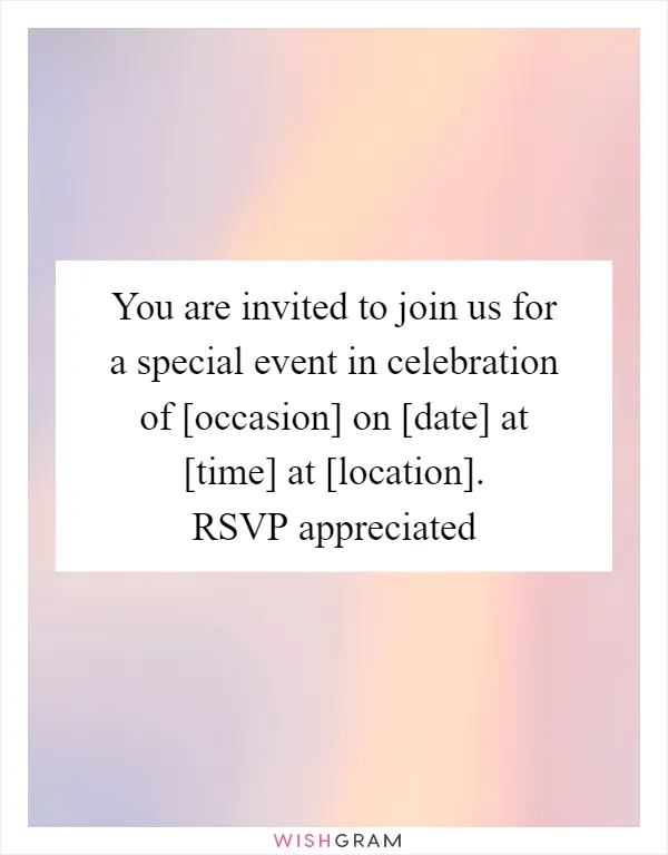 You are invited to join us for a special event in celebration of [occasion] on [date] at [time] at [location]. RSVP appreciated