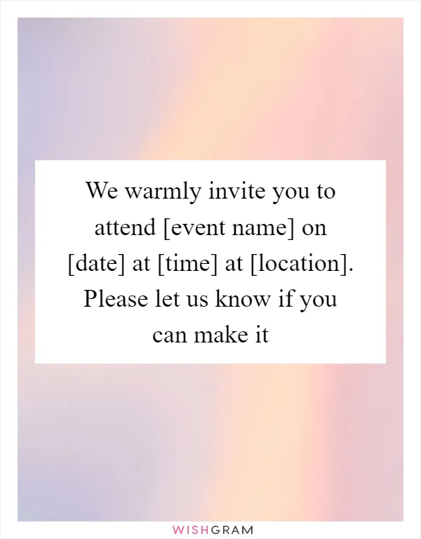 We warmly invite you to attend [event name] on [date] at [time] at [location]. Please let us know if you can make it