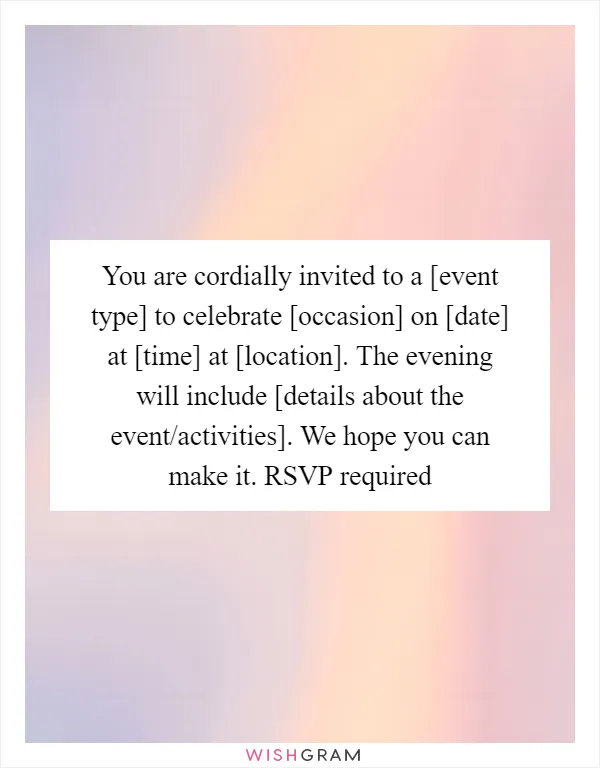 You are cordially invited to a [event type] to celebrate [occasion] on [date] at [time] at [location]. The evening will include [details about the event/activities]. We hope you can make it. RSVP required