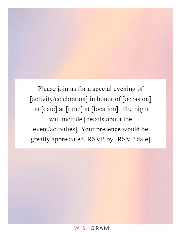 Please join us for a special evening of [activity/celebration] in honor of [occasion] on [date] at [time] at [location]. The night will include [details about the event/activities]. Your presence would be greatly appreciated. RSVP by [RSVP date]