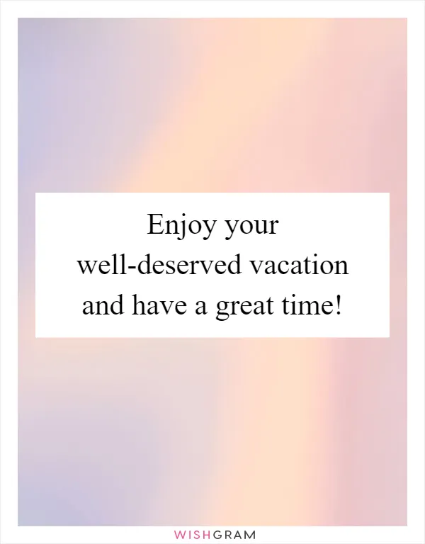 Enjoy your well-deserved vacation and have a great time!