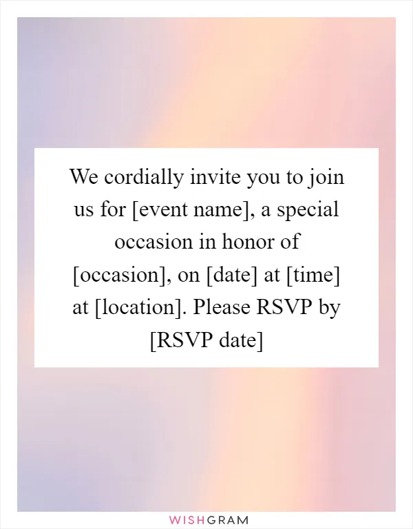 We cordially invite you to join us for [event name], a special occasion in honor of [occasion], on [date] at [time] at [location]. Please RSVP by [RSVP date]