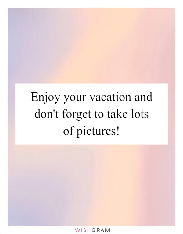 Enjoy your vacation and don't forget to take lots of pictures!