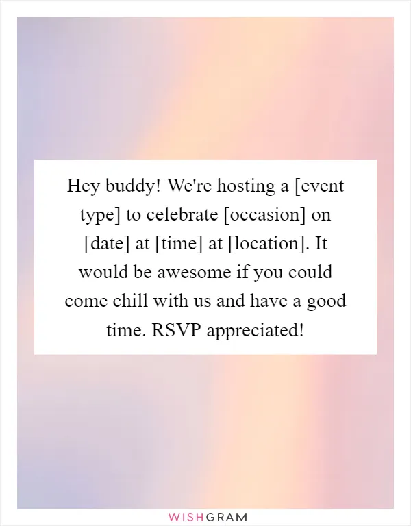 Hey buddy! We're hosting a [event type] to celebrate [occasion] on [date] at [time] at [location]. It would be awesome if you could come chill with us and have a good time. RSVP appreciated!