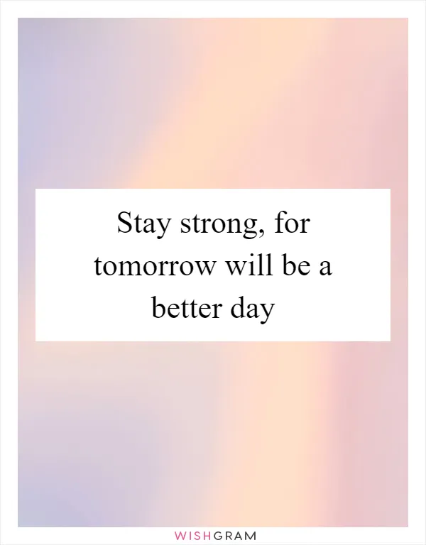 Stay strong, for tomorrow will be a better day