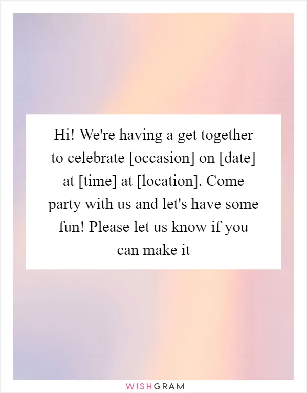 Hi! We're having a get together to celebrate [occasion] on [date] at [time] at [location]. Come party with us and let's have some fun! Please let us know if you can make it