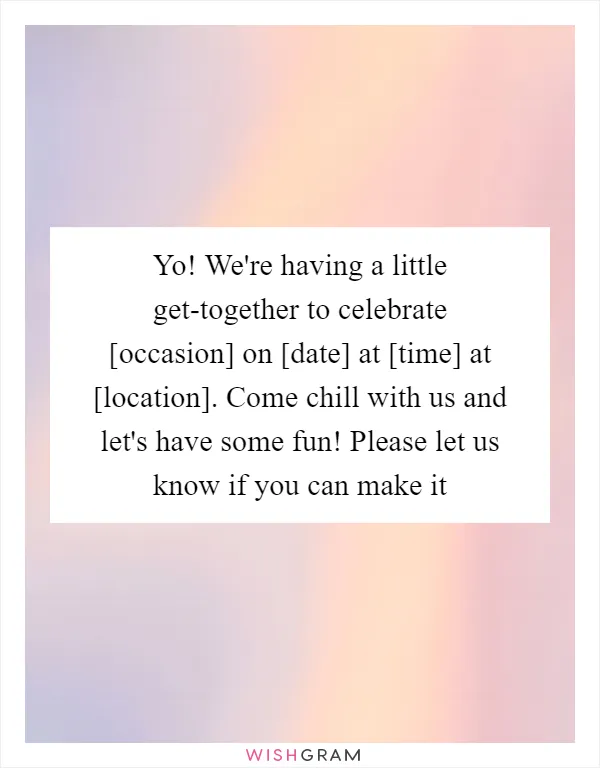 Yo! We're having a little get-together to celebrate [occasion] on [date] at [time] at [location]. Come chill with us and let's have some fun! Please let us know if you can make it