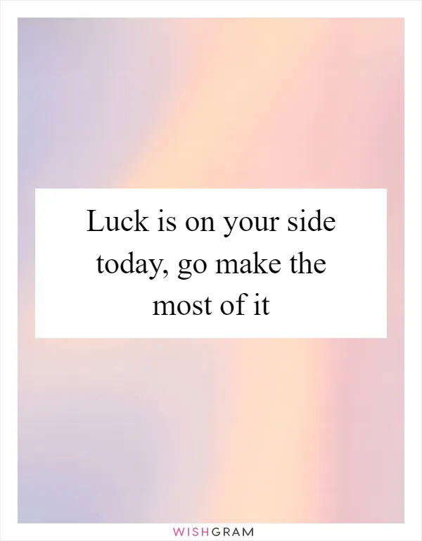 Luck is on your side today, go make the most of it