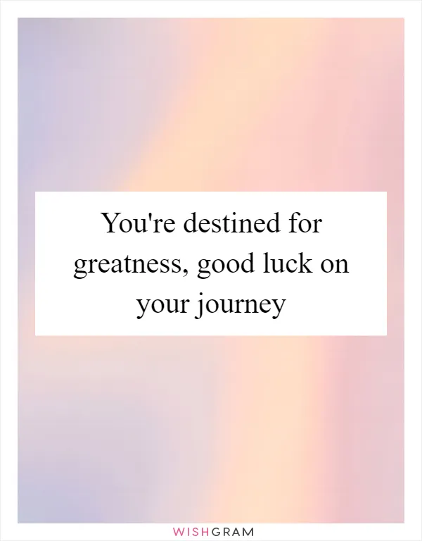 You're destined for greatness, good luck on your journey