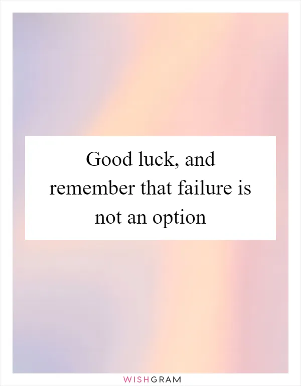 Good luck, and remember that failure is not an option