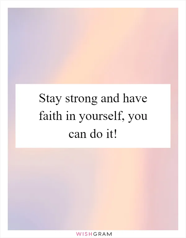 Stay strong and have faith in yourself, you can do it!