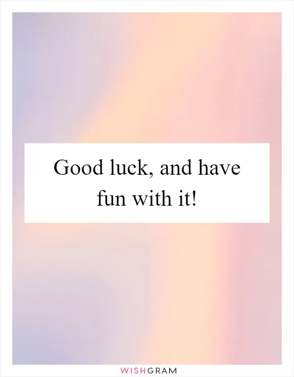 Good luck, and have fun with it!