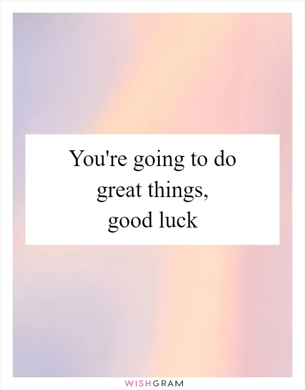 You're going to do great things, good luck