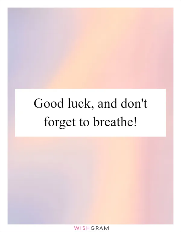 Good luck, and don't forget to breathe!