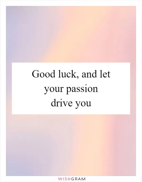 Good luck, and let your passion drive you