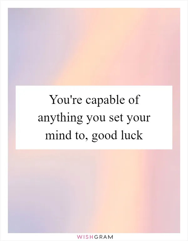 You're capable of anything you set your mind to, good luck