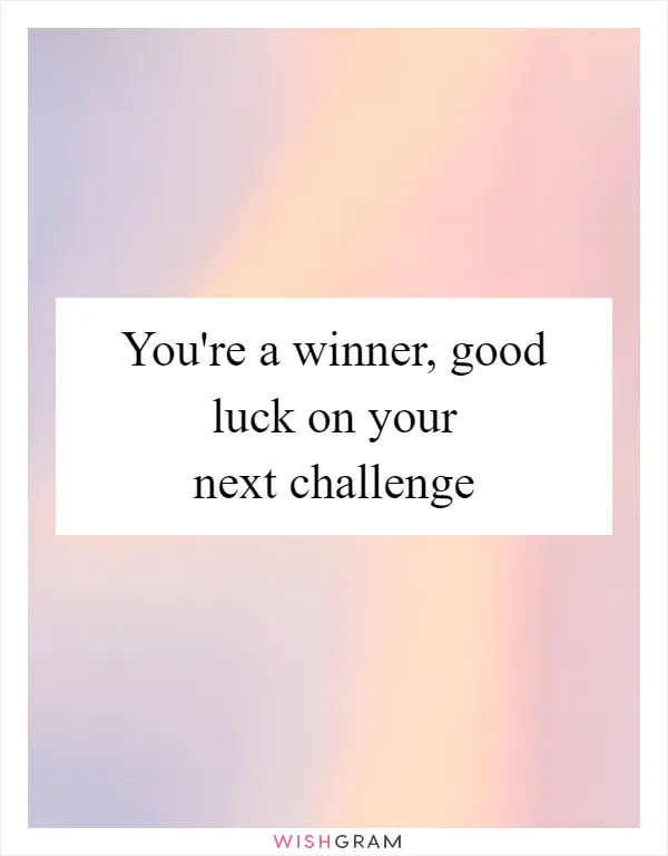 You're a winner, good luck on your next challenge