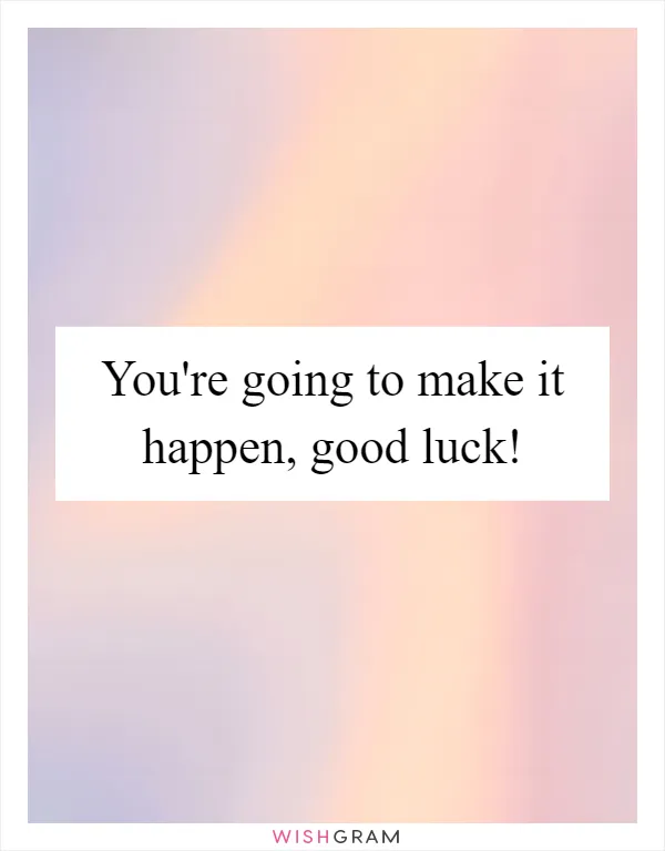 You're going to make it happen, good luck!