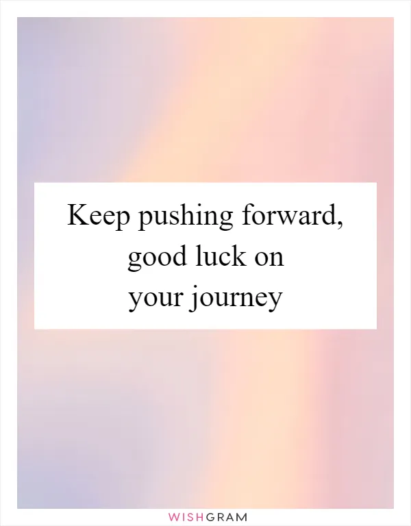 Keep pushing forward, good luck on your journey