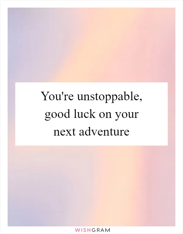 You're unstoppable, good luck on your next adventure