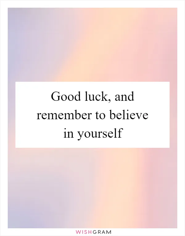 Good luck, and remember to believe in yourself