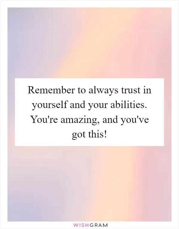 Remember to always trust in yourself and your abilities. You're amazing, and you've got this!