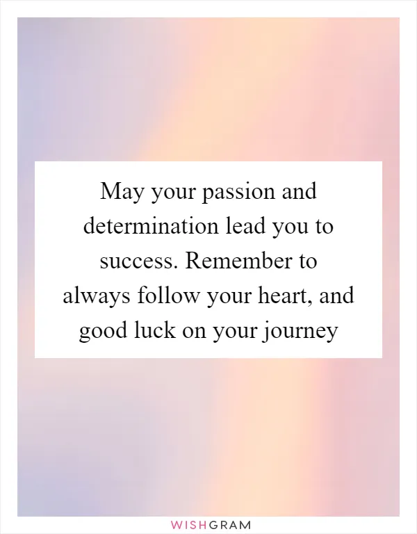 May your passion and determination lead you to success. Remember to always follow your heart, and good luck on your journey
