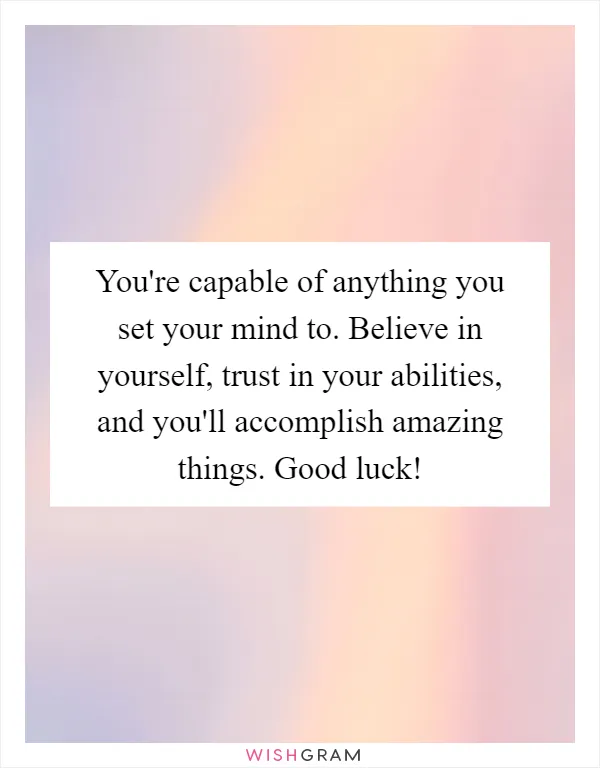 You're capable of anything you set your mind to. Believe in yourself, trust in your abilities, and you'll accomplish amazing things. Good luck!