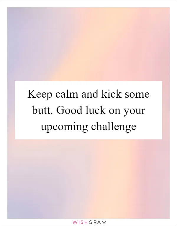 Keep calm and kick some butt. Good luck on your upcoming challenge