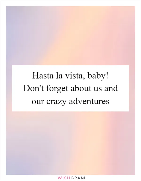 Hasta la vista, baby! Don't forget about us and our crazy adventures