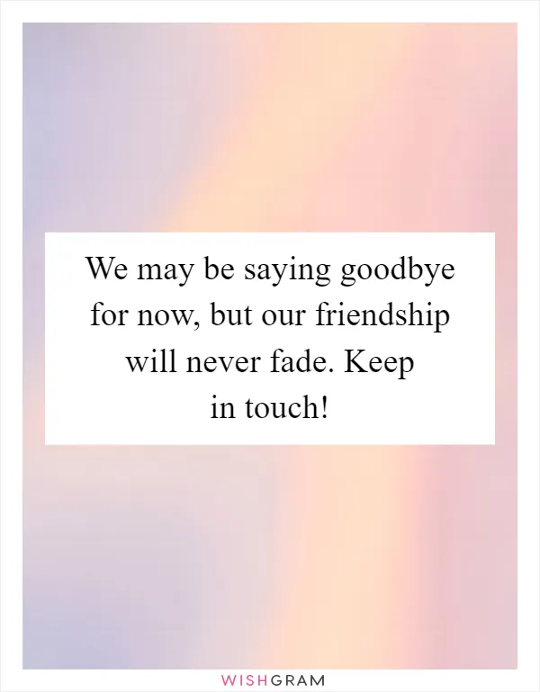 We may be saying goodbye for now, but our friendship will never fade. Keep in touch!