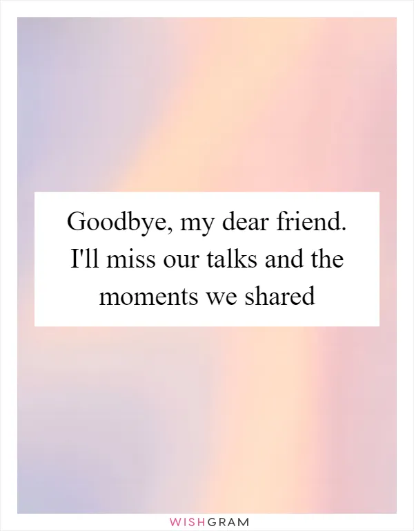 Goodbye, my dear friend. I'll miss our talks and the moments we shared