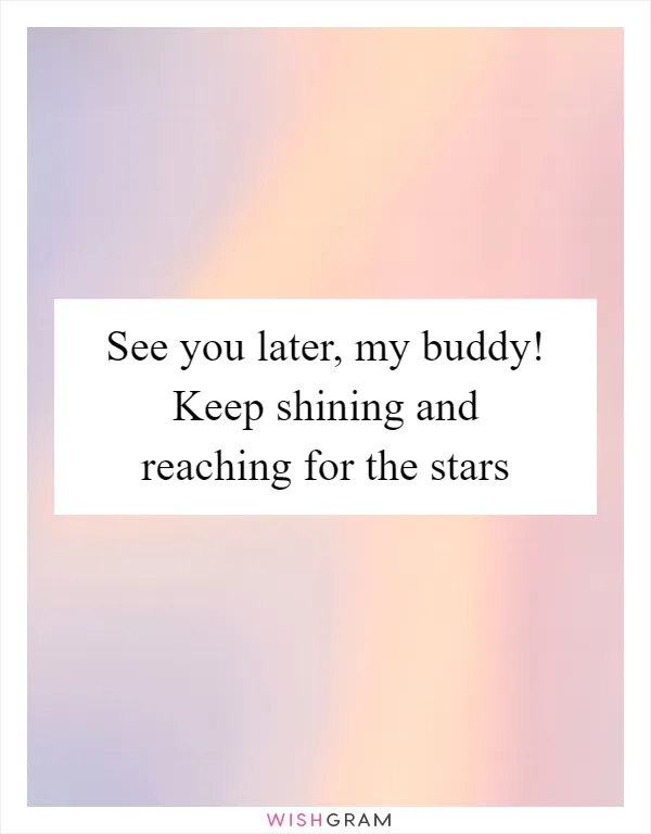See you later, my buddy! Keep shining and reaching for the stars
