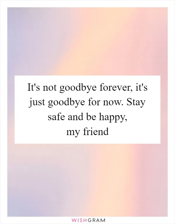 It's not goodbye forever, it's just goodbye for now. Stay safe and be happy, my friend