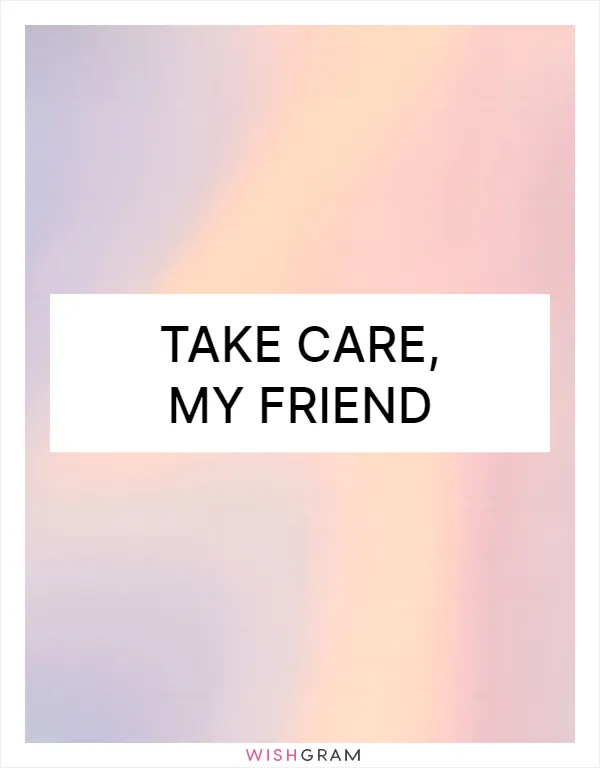 Take care, my friend