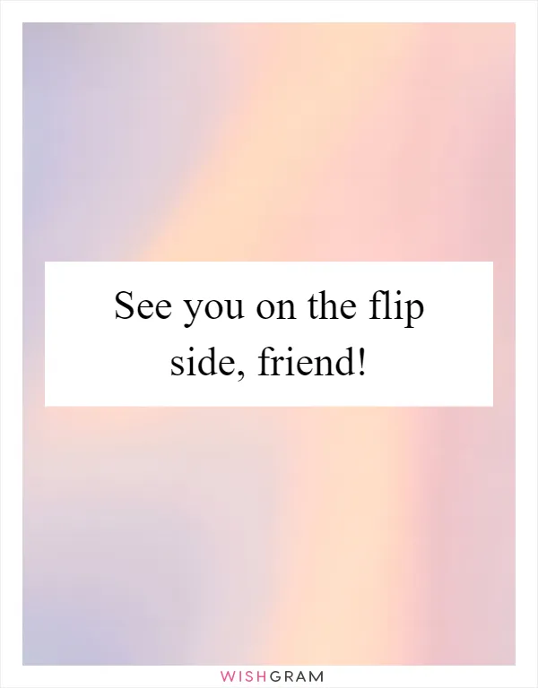 See you on the flip side, friend!