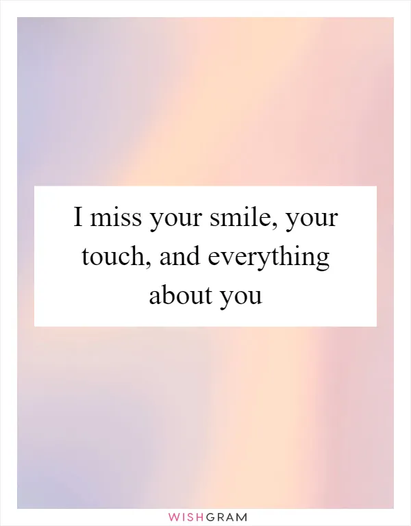 I miss your smile, your touch, and everything about you