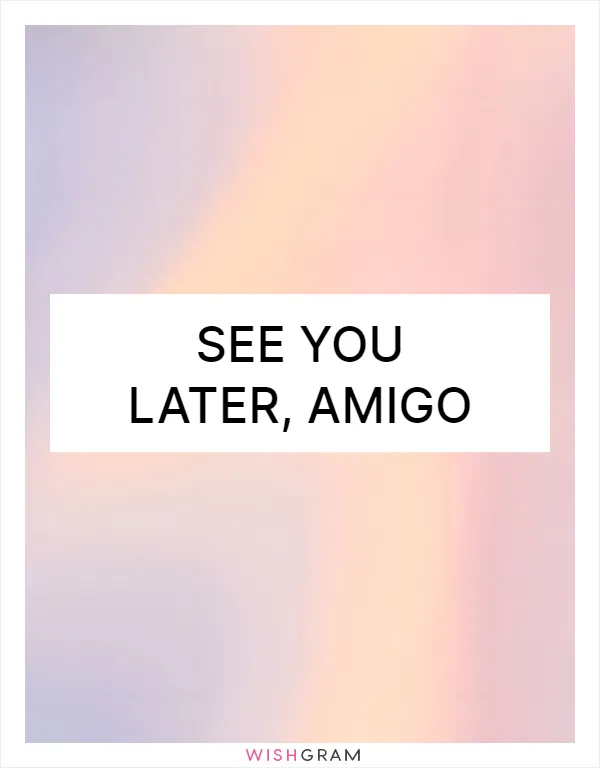 See you later, amigo