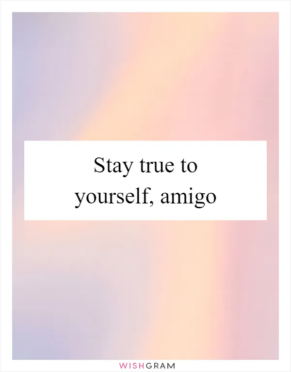 Stay true to yourself, amigo