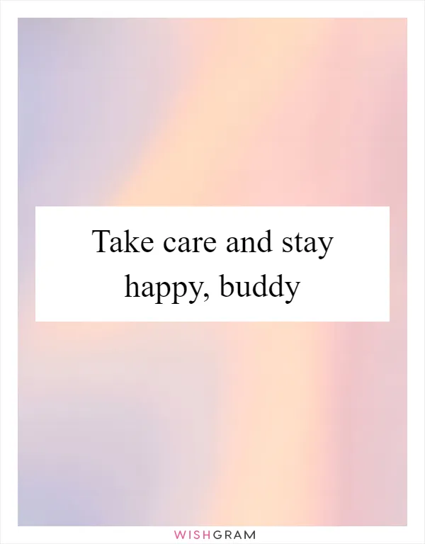Take care and stay happy, buddy